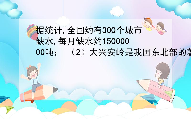 据统计,全国约有300个城市缺水,每月缺水约15000000吨； （2）大兴安岭是我国东北部的著名山脉,它北起黑、用科学计数法表示下例表述中较大的数：（1）据统计，全国约有300个城市缺水，每