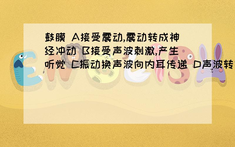 鼓膜 A接受震动,震动转成神经冲动 B接受声波刺激,产生听觉 C振动换声波向内耳传递 D声波转振动向内耳传