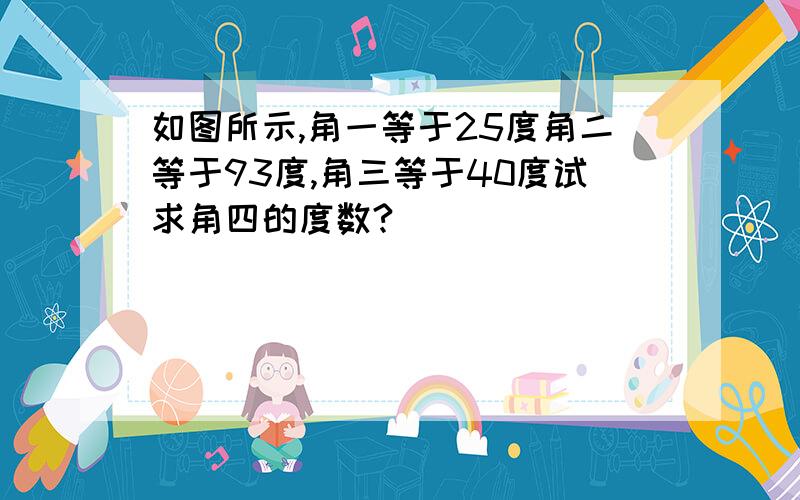 如图所示,角一等于25度角二等于93度,角三等于40度试求角四的度数?