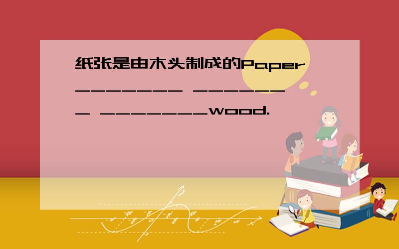 纸张是由木头制成的Paper_______ _______ _______wood.