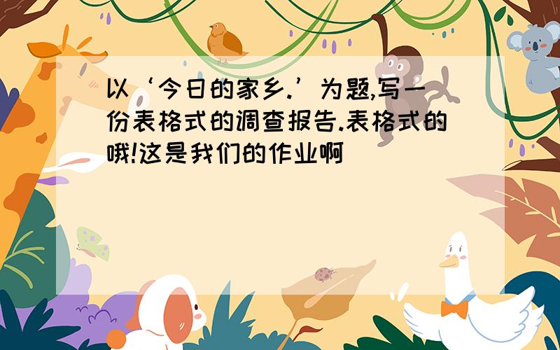 以‘今日的家乡.’为题,写一份表格式的调查报告.表格式的哦!这是我们的作业啊