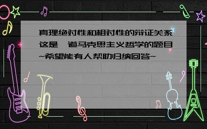 真理绝对性和相对性的辩证关系这是一道马克思主义哲学的题目~希望能有人帮助归纳回答~