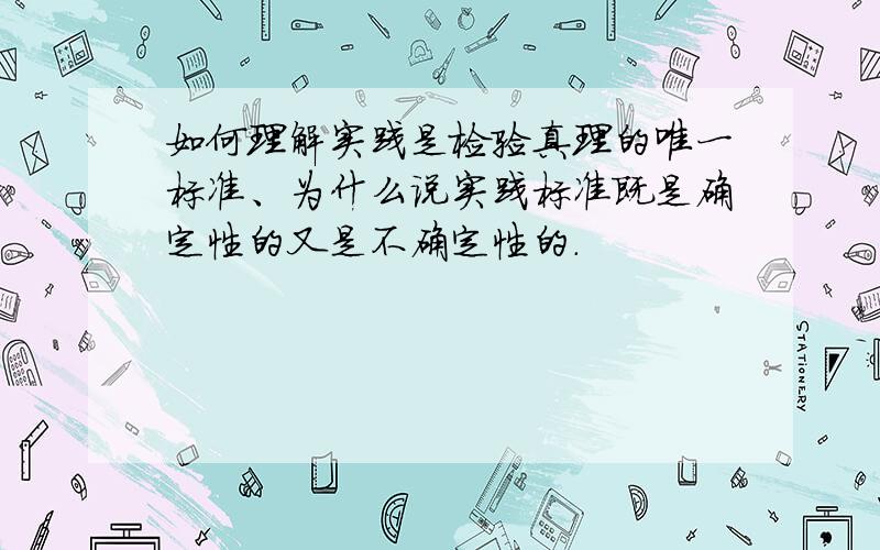 如何理解实践是检验真理的唯一标准、为什么说实践标准既是确定性的又是不确定性的.