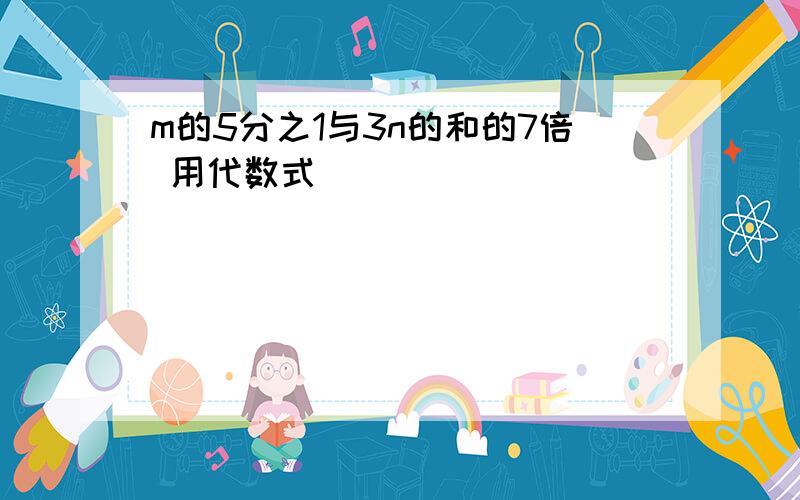 m的5分之1与3n的和的7倍 用代数式