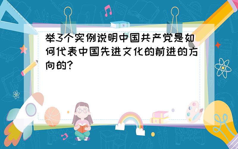 举3个实例说明中国共产党是如何代表中国先进文化的前进的方向的?