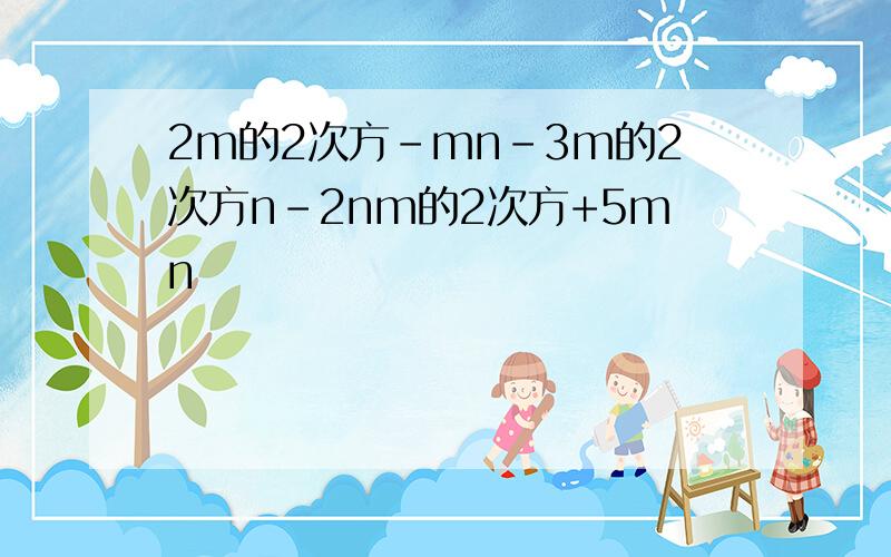 2m的2次方-mn-3m的2次方n-2nm的2次方+5mn