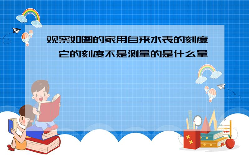 观察如图的家用自来水表的刻度,它的刻度不是测量的是什么量