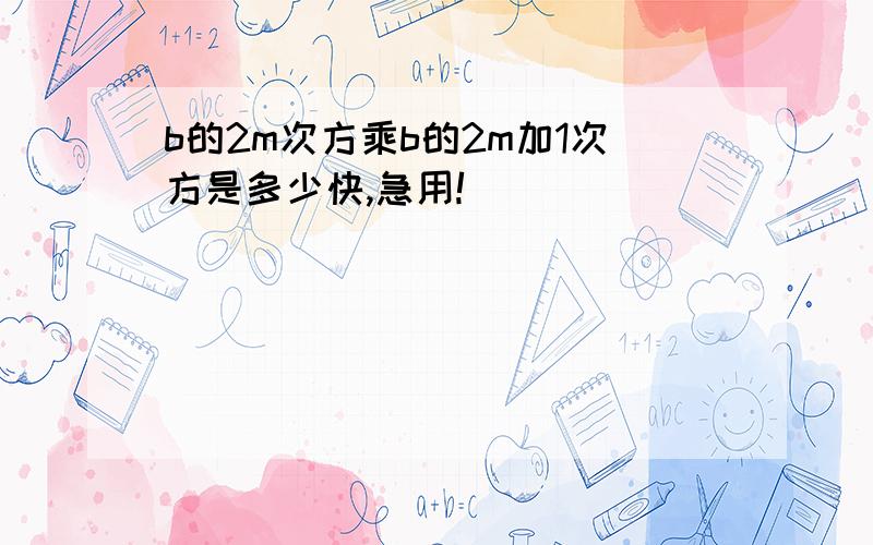 b的2m次方乘b的2m加1次方是多少快,急用!