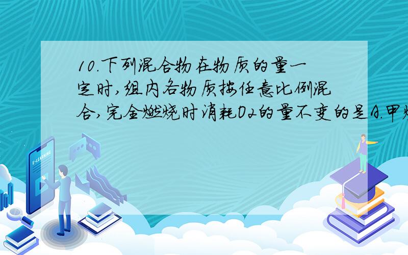 10．下列混合物在物质的量一定时,组内各物质按任意比例混合,完全燃烧时消耗O2的量不变的是A．甲烷、乙烯、甲醇 B．乙烯、乙醇、羟基丙酸C．乙炔、苯、苯乙烯 D．丙烯、2－丁烯、丁醛C