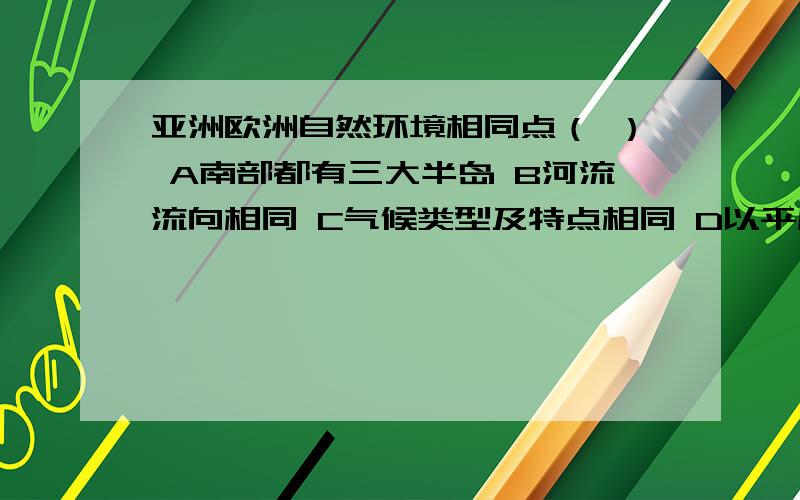 亚洲欧洲自然环境相同点（ ） A南部都有三大半岛 B河流流向相同 C气候类型及特点相同 D以平原为主选哪一个