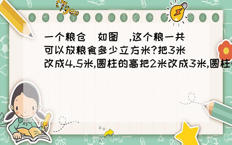 一个粮仓（如图）,这个粮一共可以放粮食多少立方米?把3米改成4.5米,圆柱的高把2米改成3米,圆柱的底面2米没有.圆锥的高与斜边成45°,我就是因为不知道圆柱的底面的条件,才无法解开,好的话