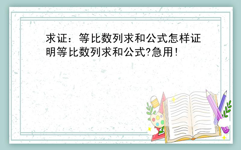 求证：等比数列求和公式怎样证明等比数列求和公式?急用!