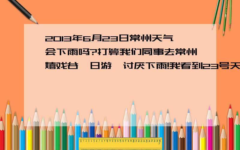 2013年6月23日常州天气会下雨吗?打算我们同事去常州嬉戏谷一日游,讨厌下雨!我看到23号天气会不会有误呀?担心下雨