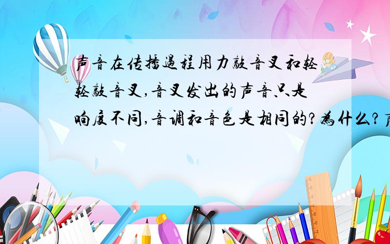 声音在传播过程用力敲音叉和轻轻敲音叉,音叉发出的声音只是响度不同,音调和音色是相同的?为什么?声音在传播过程用力敲音叉和轻轻敲音叉,音叉发出的声音只是响度不同,音调和音色是相