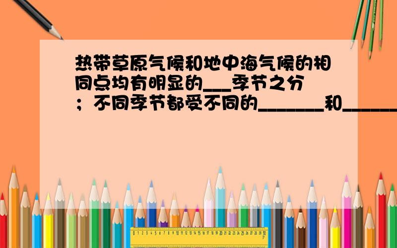 热带草原气候和地中海气候的相同点均有明显的___季节之分；不同季节都受不同的_______和______交替控制.（直接填空就好啦.）ps.答对者有额后奖励!