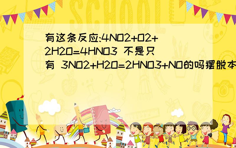 有这条反应:4NO2+O2+2H2O=4HNO3 不是只有 3NO2+H2O=2HNO3+NO的吗摆脱本人化学很菜我还是弄不出诶 ,能否再详细弄下给我看看