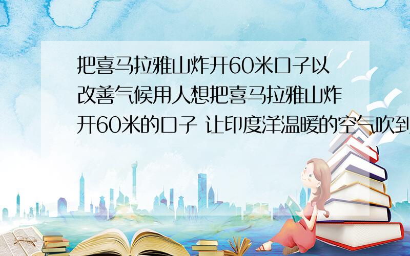 把喜马拉雅山炸开60米口子以改善气候用人想把喜马拉雅山炸开60米的口子 让印度洋温暖的空气吹到高原上以改善气候 可行吗朋友们这是初二物理