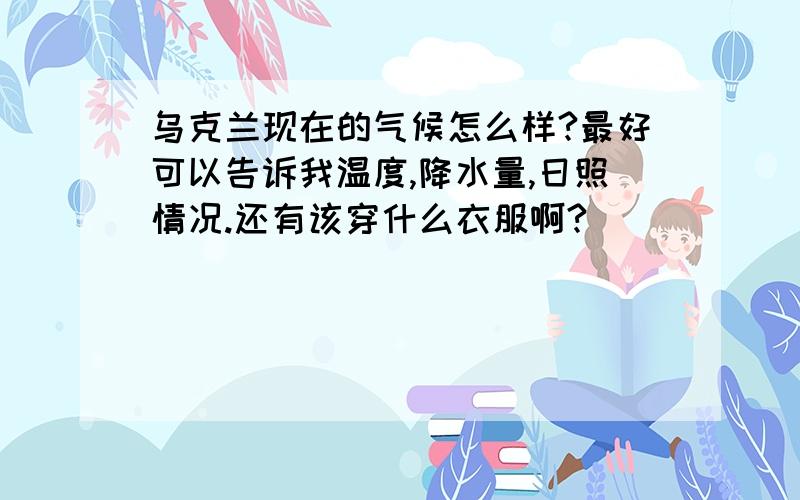 乌克兰现在的气候怎么样?最好可以告诉我温度,降水量,日照情况.还有该穿什么衣服啊?