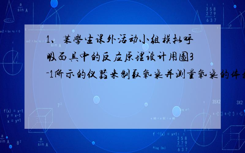 1、某学生课外活动小组模拟呼吸面具中的反应原理设计用图3－1所示的仪器来制取氧气并测量氧气的体积.图中量气装置E由甲乙两根玻璃管组成,它们由橡皮管连通,并装入适量水.甲管有刻度