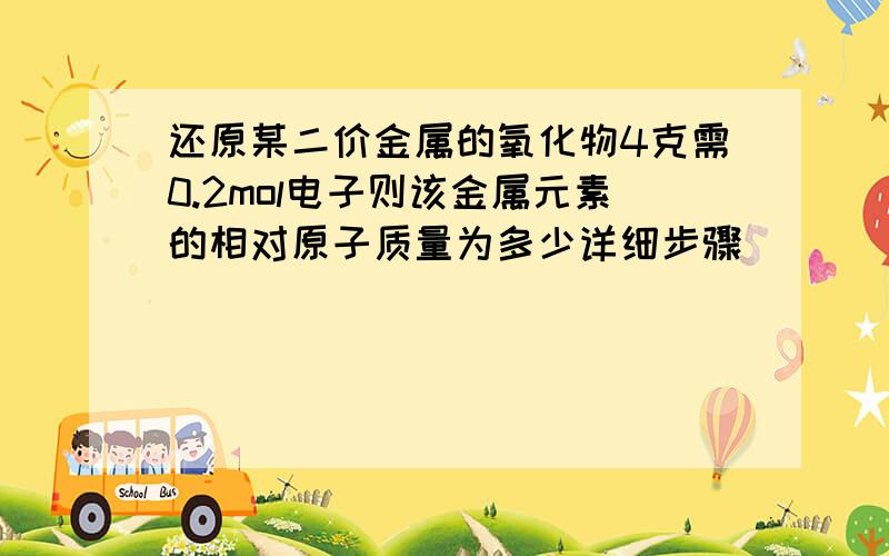 还原某二价金属的氧化物4克需0.2mol电子则该金属元素的相对原子质量为多少详细步骤