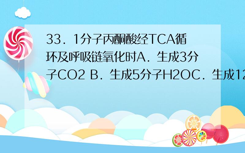 33．1分子丙酮酸经TCA循环及呼吸链氧化时A．生成3分子CO2 B．生成5分子H2OC．生成12个分子ATP D．有5次脱氢,均通过NAD开始呼吸链