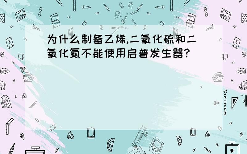 为什么制备乙烯,二氧化硫和二氧化氮不能使用启普发生器?