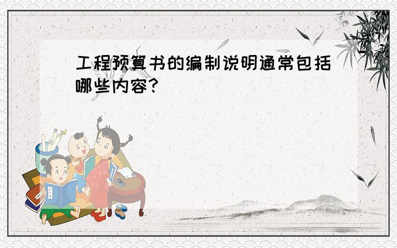 工程预算书的编制说明通常包括哪些内容?