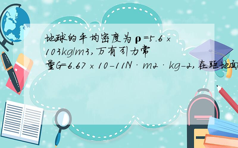 地球的平均密度为ρ=5.6×103kg/m3,万有引力常量G=6.67×10-11N·m2·kg-2,在距地面1km高处的重力加速度g比地面处的重力加速度g0减小了多少?（已知地球半径R=6400km）