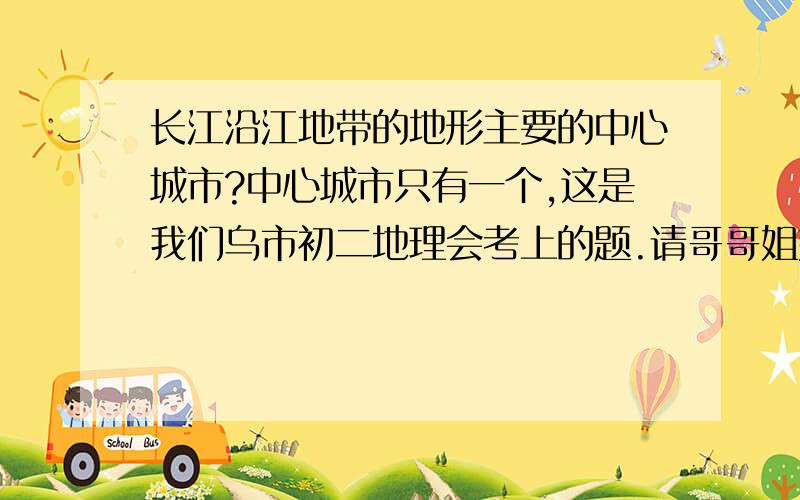 长江沿江地带的地形主要的中心城市?中心城市只有一个,这是我们乌市初二地理会考上的题.请哥哥姐姐们在帮帮