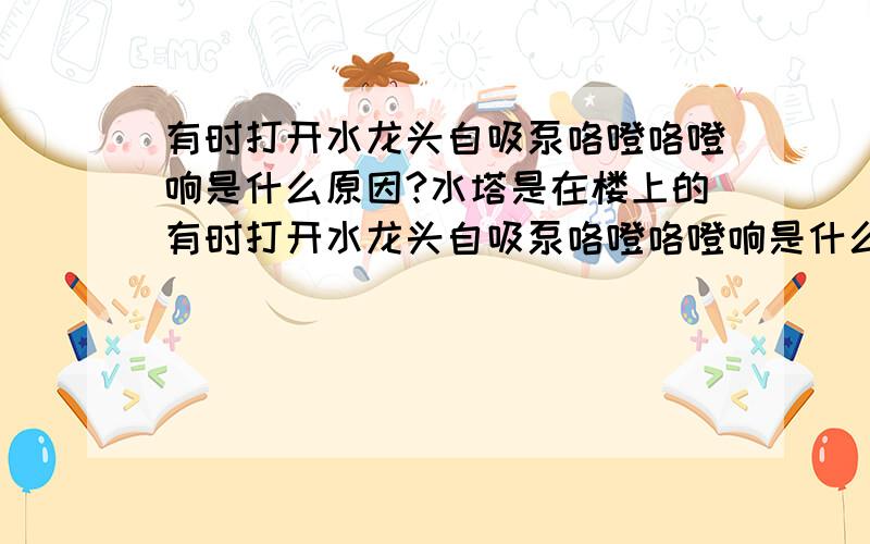 有时打开水龙头自吸泵咯噔咯噔响是什么原因?水塔是在楼上的有时打开水龙头自吸泵咯噔咯噔响是什么原因?水塔是在楼上的应该怎么消除呢