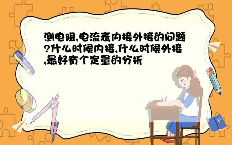 测电阻,电流表内接外接的问题?什么时候内接,什么时候外接,最好有个定量的分析