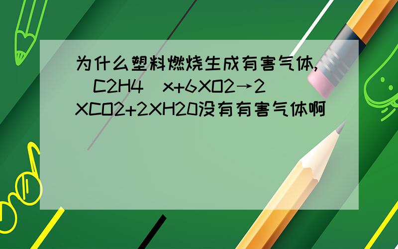 为什么塑料燃烧生成有害气体,（C2H4)x+6XO2→2XCO2+2XH20没有有害气体啊