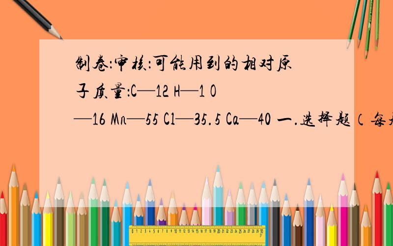 制卷：审核：可能用到的相对原子质量：C—12 H—1 O—16 Mn—55 Cl—35.5 Ca—40 一．选择题（每题1.