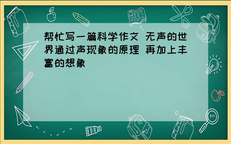 帮忙写一篇科学作文 无声的世界通过声现象的原理 再加上丰富的想象