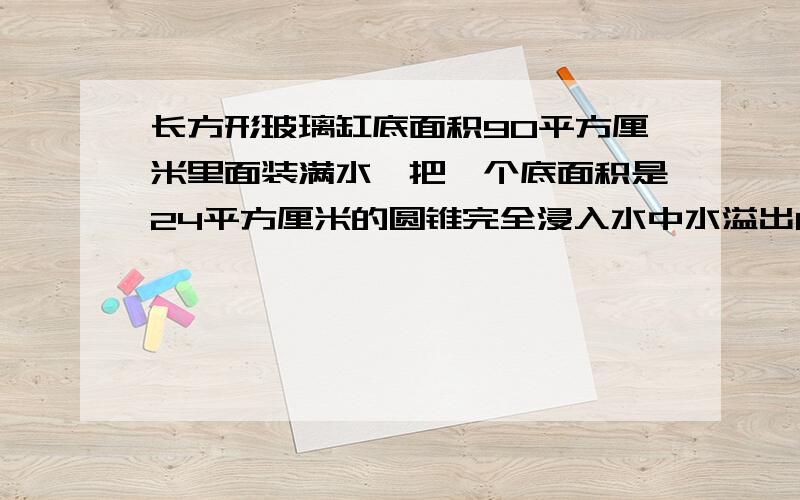 长方形玻璃缸底面积90平方厘米里面装满水,把一个底面积是24平方厘米的圆锥完全浸入水中水溢出80毫升圆锥高多少厘米