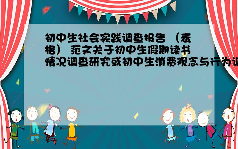 初中生社会实践调查报告 （表格） 范文关于初中生假期读书情况调查研究或初中生消费观念与行为调查在8月20号之前 迫在眉睫!