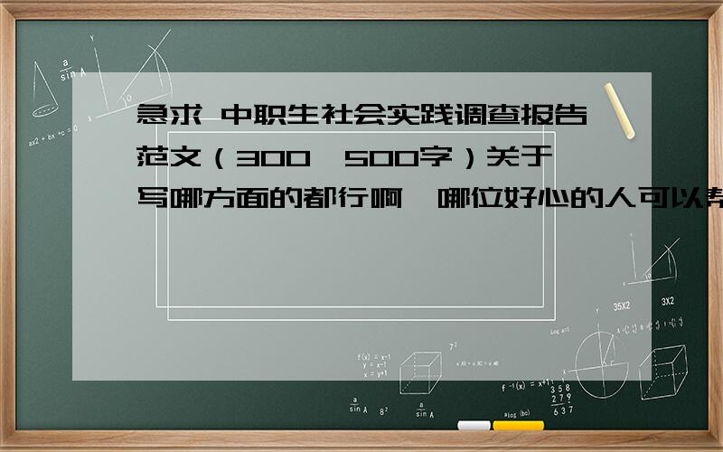 急求 中职生社会实践调查报告范文（300—500字）关于写哪方面的都行啊,哪位好心的人可以帮帮我找一下范文来给我看一下,我好教作业啊!我在这里多谢了!