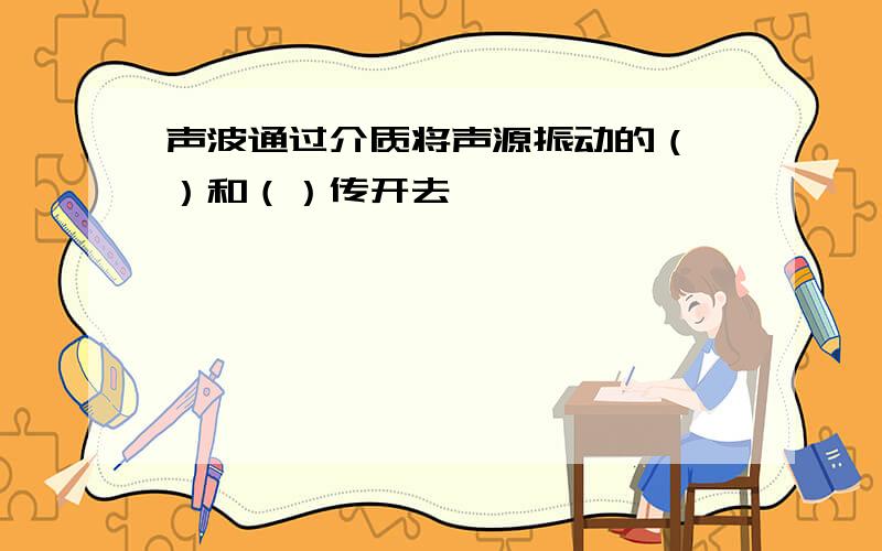 声波通过介质将声源振动的（ ）和（）传开去