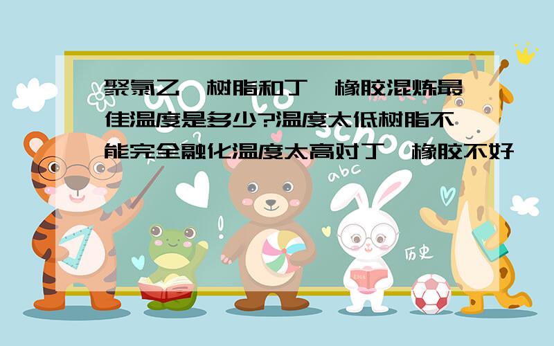 聚氯乙烯树脂和丁腈橡胶混炼最佳温度是多少?温度太低树脂不能完全融化温度太高对丁腈橡胶不好,