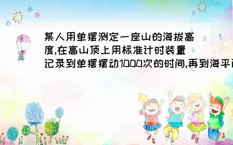 某人用单摆测定一座山的海拔高度,在高山顶上用标准计时装置记录到单摆摆动1000次的时间,再到海平面上测得同一单摆同一时间摆动1001次,若地球的半径为6400km,则所测山峰的海拔高度为多少?