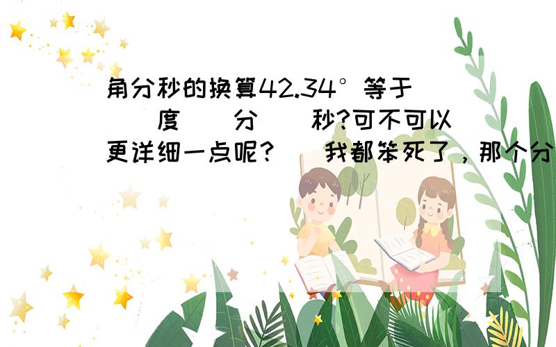 角分秒的换算42.34°等于（）度（）分（）秒?可不可以更详细一点呢？` 我都笨死了，那个分秒的换算还是有点不太明白！`