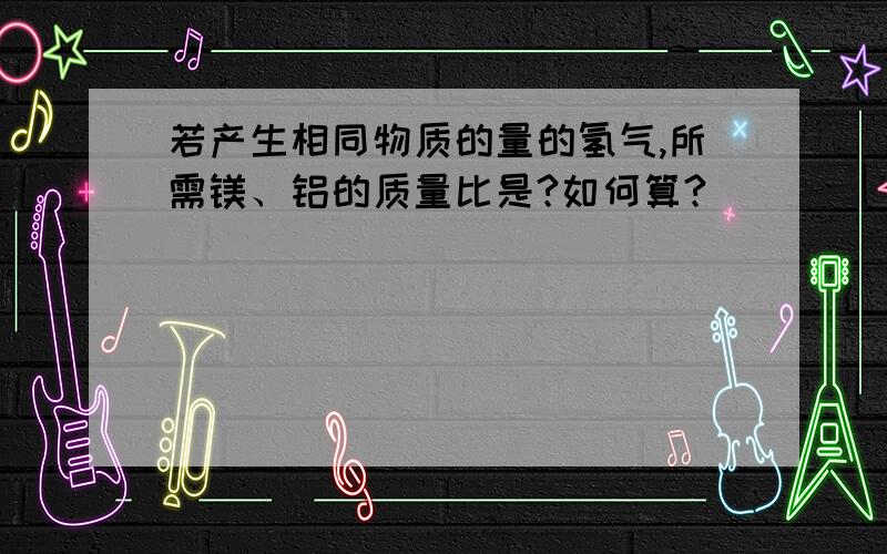 若产生相同物质的量的氢气,所需镁、铝的质量比是?如何算?