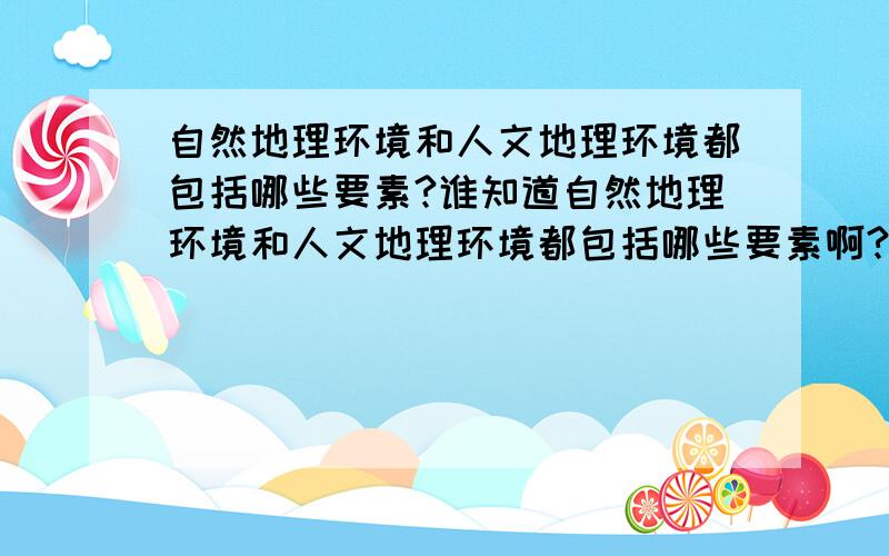 自然地理环境和人文地理环境都包括哪些要素?谁知道自然地理环境和人文地理环境都包括哪些要素啊?