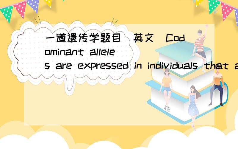 一道遗传学题目（英文）Codominant alleles are expressed in individuals that are( )a.epistatic b.homozygousc.pleiotropicd.heterozygouse.mutually exclusive