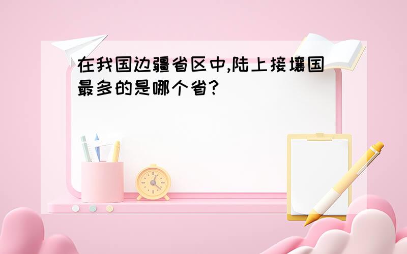 在我国边疆省区中,陆上接壤国最多的是哪个省?