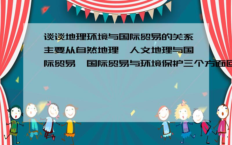 谈谈地理环境与国际贸易的关系主要从自然地理、人文地理与国际贸易,国际贸易与环境保护三个方面回答,