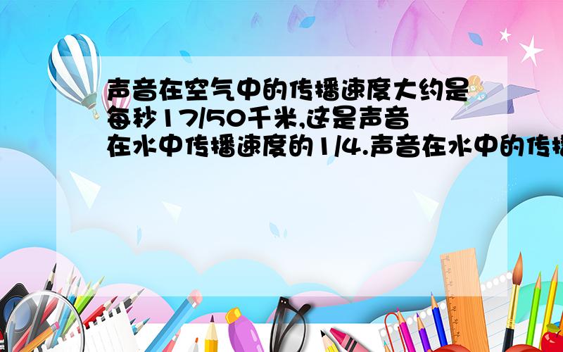 声音在空气中的传播速度大约是每秒17/50千米,这是声音在水中传播速度的1/4.声音在水中的传播速度是多少?