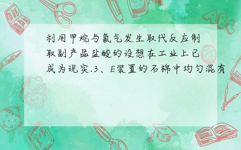 利用甲烷与氯气发生取代反应制取副产品盐酸的设想在工业上已成为现实.3、E装置的石棉中均匀混有