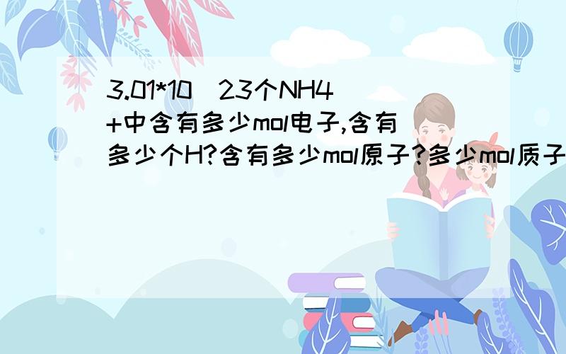 3.01*10^23个NH4+中含有多少mol电子,含有多少个H?含有多少mol原子?多少mol质子后面两个问弄得我有点头晕.