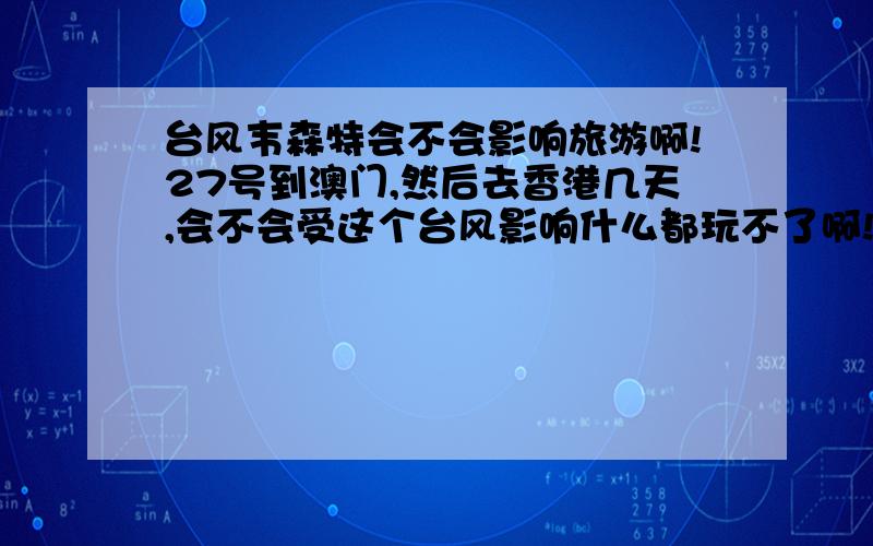 台风韦森特会不会影响旅游啊!27号到澳门,然后去香港几天,会不会受这个台风影响什么都玩不了啊!